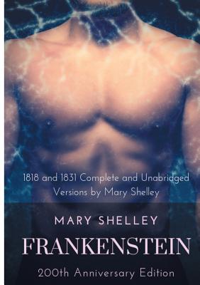 Frankenstein or The Modern Prometheus: The 200th Anniversary Edition: Including the 1818 and 1831 complete and unabridged versions by Mary Shelley By Mary Shelley Cover Image