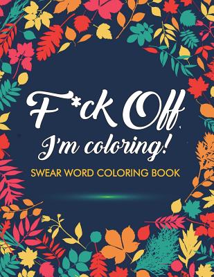 F*ck Off, I'm Coloring! Swear Word Coloring Book: 40 Cuss Words and Insults to Color & Relax: Adult Coloring Books By Adult Coloring Books, Swear Word Coloring Book, Swear Word Adult Coloring Book Cover Image