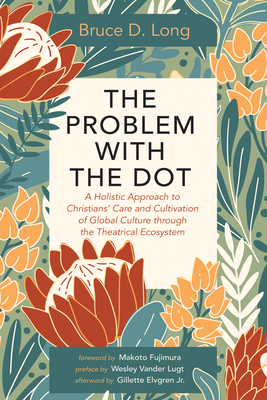 The Problem with the Dot: A Holistic Approach to Christians' Care and Cultivation of Global Culture Through the Theatrical Ecosystem By Bruce D. Long, Makoto Fujimura (Foreword by), Wesley Vander Lugt (Preface by) Cover Image