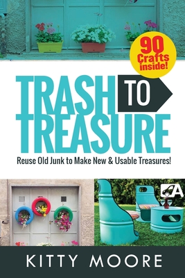 Trash To Treasure (3rd Edition): 90 Crafts That Will Reuse Old Junk To Make New & Usable Treasures! By Kitty Moore Cover Image
