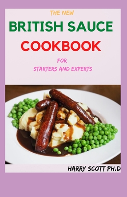 The New BRITISH SAUCE COOKBOOK For Starters And Experts: 50+ Fresh and Classic British Sauce Recipes By Harry Scott Ph. D. Cover Image