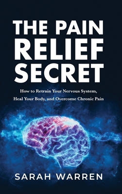 The Pain Relief Secret: How to Retrain Your Nervous System, Heal Your Body, and Overcome Chronic Pain Cover Image
