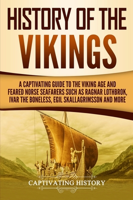 History of the Vikings: A Captivating Guide to the Viking Age and Feared Norse Seafarers Such as Ragnar Lothbrok, Ivar the Boneless, Egil Skal Cover Image