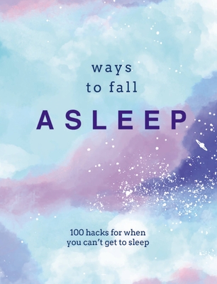 Ways to Fall Asleep: 100 Hacks for When You Just Can't Get to Sleep Cover Image