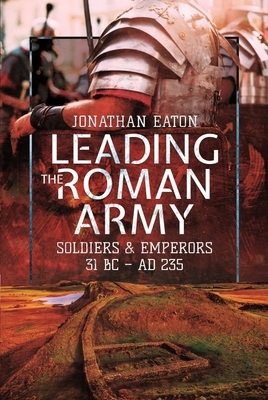Leading the Roman Army: Soldiers and Emperors, 31 BC - Ad 235 By Jonathan Mark Eaton Cover Image