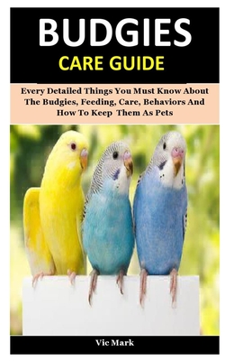 Budgies Care Guide: Every Detailed Things You Must Know About The Budgies, Feeding, Care, Behaviors And How To Keep Them As Pets