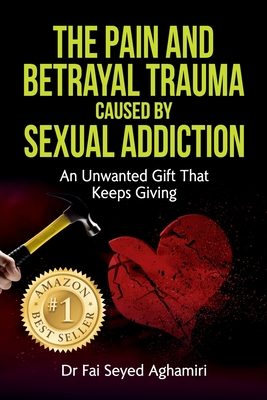 The Pain And Betrayal Trauma Caused By Sexual Addiction: An Unwanted Gift That Keeps Giving By Fai Seyed Aghamiri Cover Image