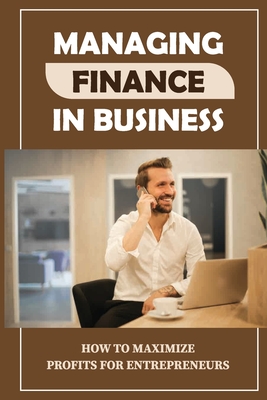 Managing Finance In Business: How To Maximize Profits For Entrepreneurs: Financial Self-Manage Cover Image