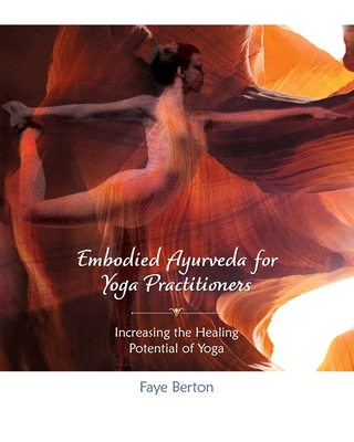Embodied Ayurveda for Yoga Practitioners: Increasing the Healing Potential of Yoga By Faye Berton Cover Image