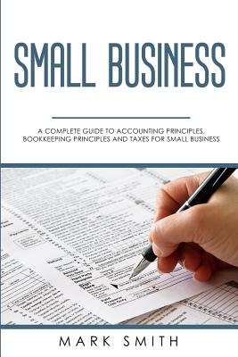 Small Business: A Complete Guide to Accounting Principles, Bookkeeping Principles and Taxes for Small Business Cover Image