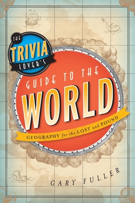 The Trivia Lover's Guide to the World: Geography for the Lost and Found