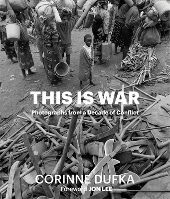 This Is War: A Decade of Conflict: Photographs By Corinne Dufka, Jon Lee Anderson (Foreword by) Cover Image