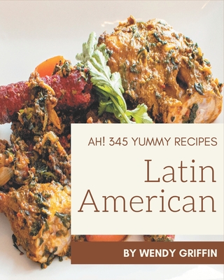 Ah! 345 Yummy Latin American Recipes: The Best Yummy Latin American Cookbook on Earth Cover Image