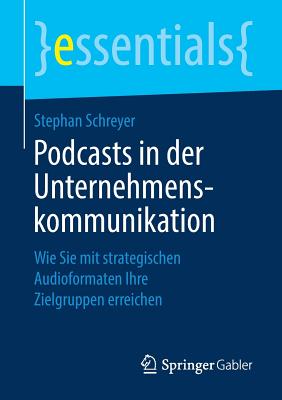 Podcasts in Der Unternehmenskommunikation: Wie Sie Mit Strategischen Audioformaten Ihre Zielgruppen Erreichen (Essentials) By Stephan Schreyer Cover Image