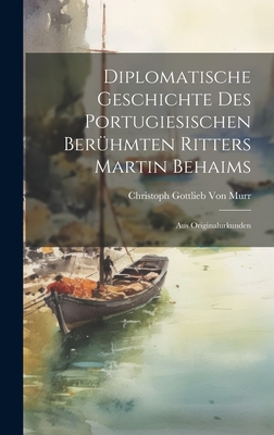 Diplomatische Geschichte Des Portugiesischen Berühmten Ritters Martin Behaims: Aus Originalurkunden Cover Image