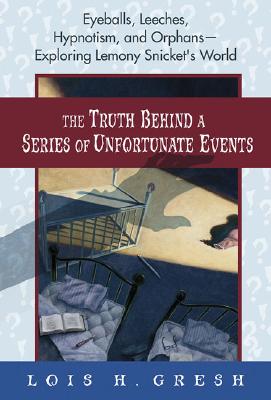 The Truth Behind a Series of Unfortunate Events: Eyeballs, Leeches, Hypnotism, and Orphans---Exploring Lemony Snicket's World By Lois H. Gresh Cover Image