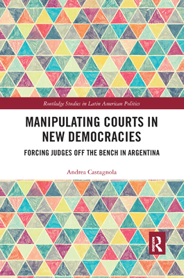 Manipulating Courts in New Democracies: Forcing Judges Off the Bench in Argentina (Routledge Studies in Latin American Politics) Cover Image