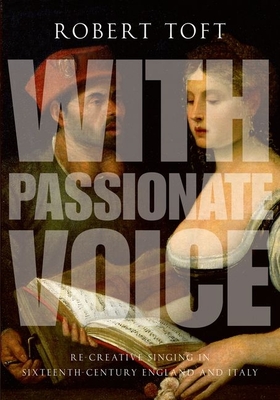 With Passionate Voice: Re-Creative Singing in Sixteenth-Century England and Italy By Robert Toft Cover Image