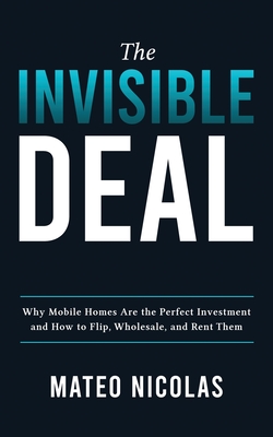 The Invisible Deal: Why Mobile Homes Are The Perfect Investment and how to Flip, Wholesale, and Rent Them Cover Image