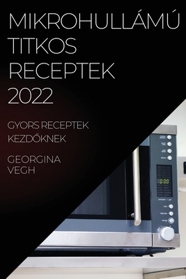 Mikrohullámú Titkos Receptek 2022: Gyors Receptek KezdŐknek By Georgina Vagh Cover Image
