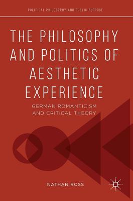 The Philosophy and Politics of Aesthetic Experience: German Romanticism and Critical Theory (Political Philosophy and Public Purpose) By Nathan Ross Cover Image