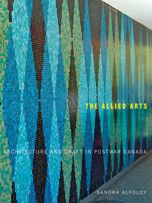 The Allied Arts: Architecture and Craft in Postwar Canada (McGill-Queen's/Beaverbrook Canadian Foundation Studies in Art History #9) Cover Image