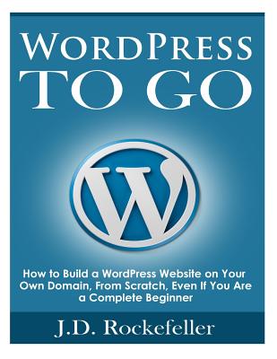 WordPress to Go: How to Build a WordPress Website on Your Own Domain, From Scratch, Even If You Are a Complete Beginner By J. D. Rockefeller Cover Image