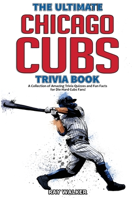 The Ultimate Chicago Cubs Trivia Book: A Collection of Amazing Trivia Quizzes and Fun Facts for Die-Hard Cubs Fans! By Ray Walker Cover Image