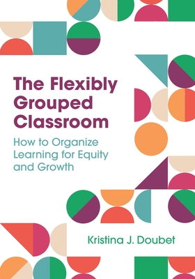 The Flexibly Grouped Classroom: How to Organize Learning for Equity and Growth Cover Image