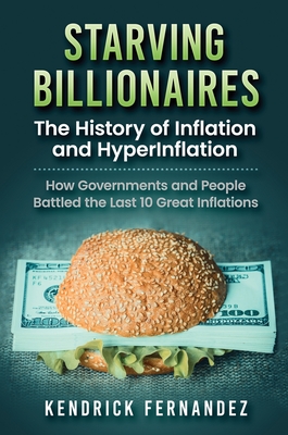 Starving Billionaires: The History of Inflation and HyperInflation: How Governments and People Battled the Last 10 Great Inflations: The Hist Cover Image