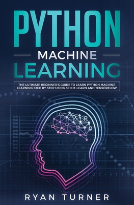 Python Machine Learning: The Ultimate Beginner's Guide to Learn Python Machine Learning Step by Step using Scikit-Learn and Tensorflow By Ryan Turner Cover Image