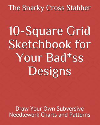 10-Square Grid Sketchbook for Your Bad*ss Designs: Draw Your Own Subversive  Needlework Charts and Patterns (Paperback)