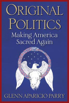 Original Politics: Making America Sacred Again By Glenn Aparicio Parry Cover Image