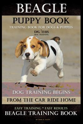 Beagle Puppy Book Training Book for Dogs & Puppies By D!G THIS DOG Training: Dog Training Begins From the Car Ride Home Easy Training * Fast Results B By Doug K. Naiyn Cover Image