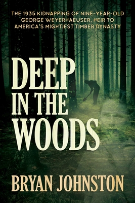Deep in the Woods: The 1935 Kidnapping of Nine-Year-Old George Weyerhaeuser, Heir to America's Mightiest Timber Dynasty By Bryan Johnston Cover Image