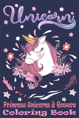 Princess Unicorns & Flowers: Magic Coloring Book For Kids. Creative Gifts for 5 Year Old Girls. Unicorn & Flowers coloring pages Cover Image