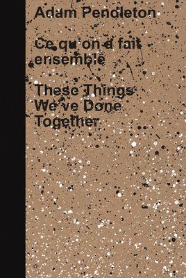 Adam Pendleton: These Things We've Done Together By Adam Pendleton (Artist), Mary-Dailey Desmarais (Interviewer) Cover Image