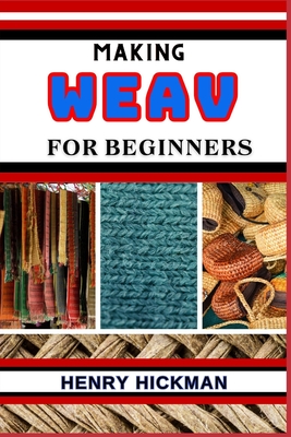 Making Weav for Beginners: Practical Knowledge Guide On Skills, Techniques And Pattern To Understand, Master & Explore The Process Of Weav Making Cover Image