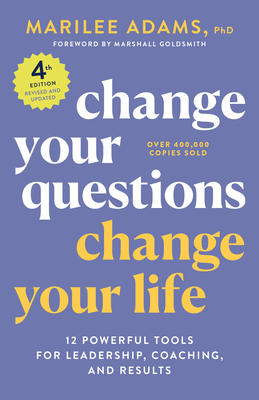 Change Your Questions, Change Your Life, 4th Edition: 12 Powerful Tools for Leadership, Coaching, and Results By Marilee Adams, Ph.D., Marshall Goldsmith (Foreword by) Cover Image