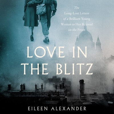 Love in the Blitz: The Long-Lost Letters of a Brilliant Young Woman to Her Beloved on the Front By Stephanie Racine (Read by), Eileen Alexander, Sian Clifford (Read by) Cover Image