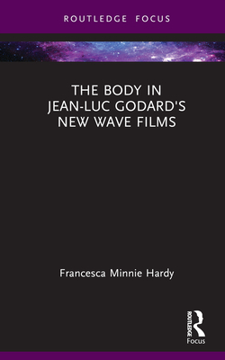 The Body in Jean-Luc Godard's New Wave Films (Routledge Focus on Film Studies) By Francesca Minnie Hardy Cover Image