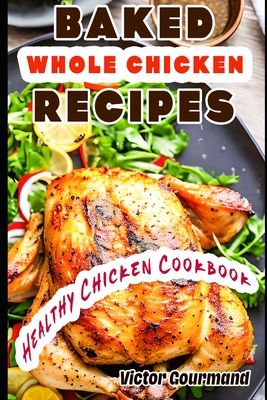 Baked Whole Chicken Recipes: A Healthy Chicken Cookbook By Victor Gourmand Cover Image