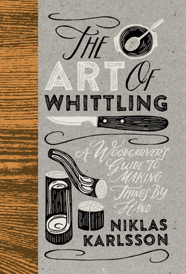 The Art of Whittling: A Woodcarver's Guide to Making Things by Hand By Jon Karlsson Cover Image