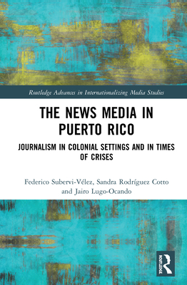The News Media in Puerto Rico: Journalism in Colonial Settings and in Times of Crises (Routledge Advances in Internationalizing Media Studies) Cover Image