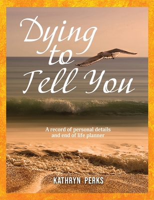 Dying to Tell You: A record of personal details and end of life planner Cover Image