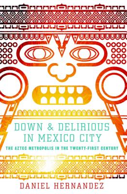 Down and Delirious in Mexico City: The Aztec Metropolis in the Twenty-First Century