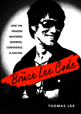 The Bruce Lee Code: How the Dragon Mastered Business, Confidence, and Success By Thomas Lee Cover Image