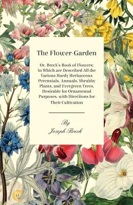 The Flower-Garden: Or, Breck's Book of Flowers; in Which are Described all the Various Hardy Herbaceous Perennials, Annuals, Shrubby Plan By Joseph Breck Cover Image