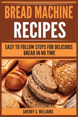 Bread Machine Recipes: Easy To Follow Steps For Delicious Bread In No Time Cover Image