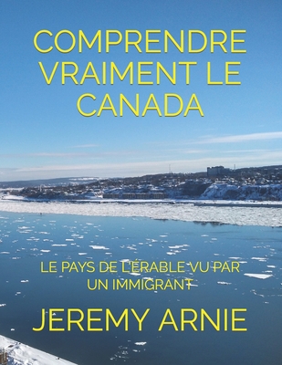 Comprendre Vraiment Le Canada: Le Pays de l'Érable Vu Par Un Immigrant By Jeremy Arnie Cover Image